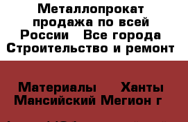 Металлопрокат продажа по всей России - Все города Строительство и ремонт » Материалы   . Ханты-Мансийский,Мегион г.